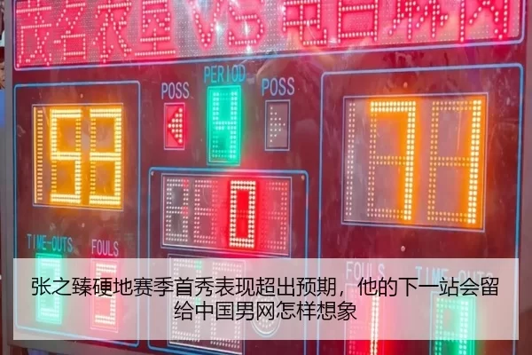 张之臻硬地赛季首秀表现超出预期，他的下一站会留给中国男网怎样想象